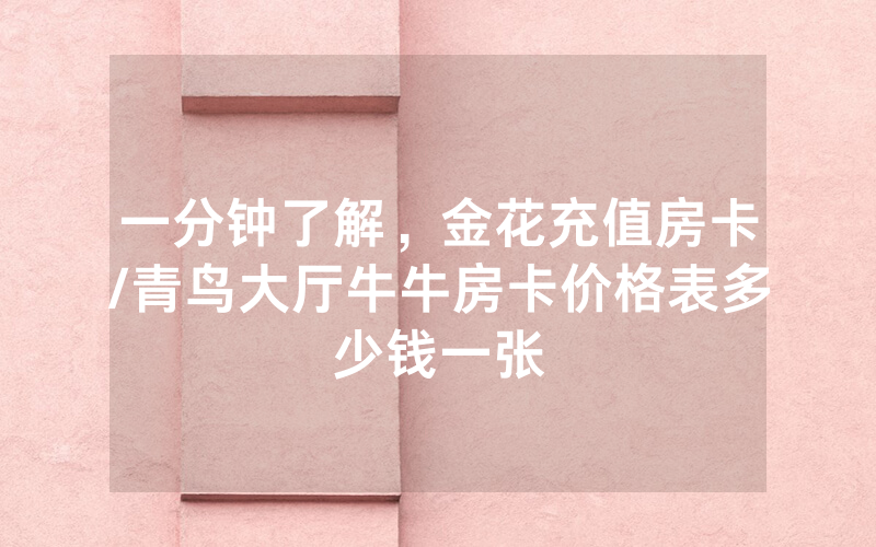 一分钟了解，金花充值房卡/青鸟大厅牛牛房卡价格表多少钱一张