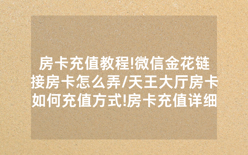 房卡充值教程!微信金花链接房卡怎么弄/天王大厅房卡如何充值方式!房卡充值详细教程