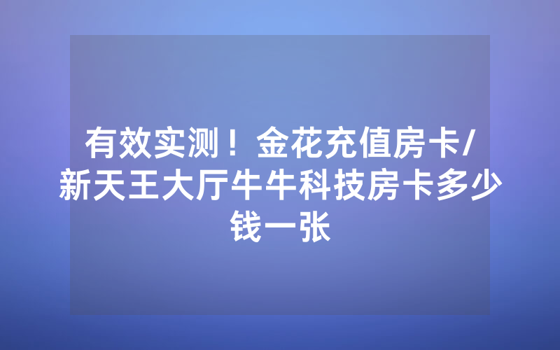 有效实测！金花充值房卡/新天王大厅牛牛科技房卡多少钱一张