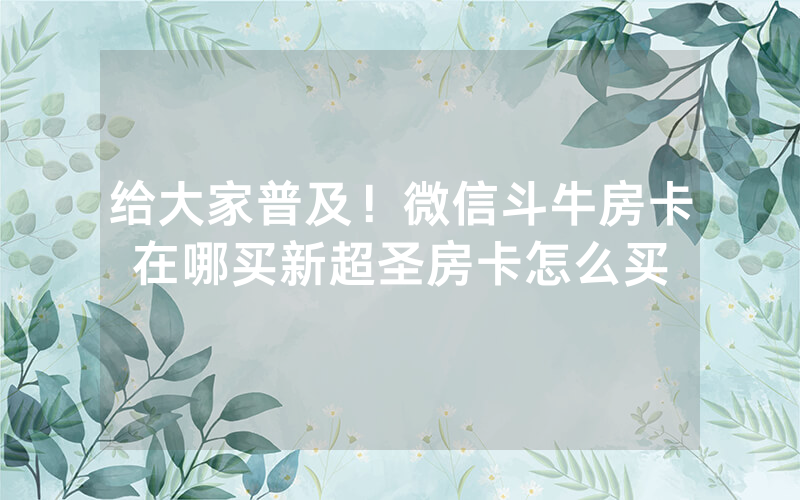 给大家普及！微信斗牛房卡在哪买新超圣房卡怎么买