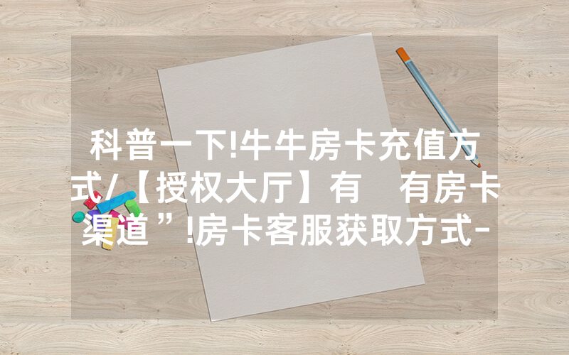 科普一下!牛牛房卡充值方式/【授权大厅】有沒有房卡渠道”!房卡客服获取方式-知乎