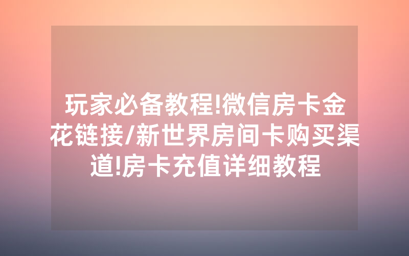 玩家必备教程!微信房卡金花链接/新世界房间卡购买渠道!房卡充值详细教程