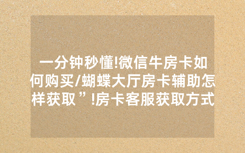 一分钟秒懂!微信牛房卡如何购买/蝴蝶大厅房卡辅助怎样获取”!房卡客服获取方式-知乎