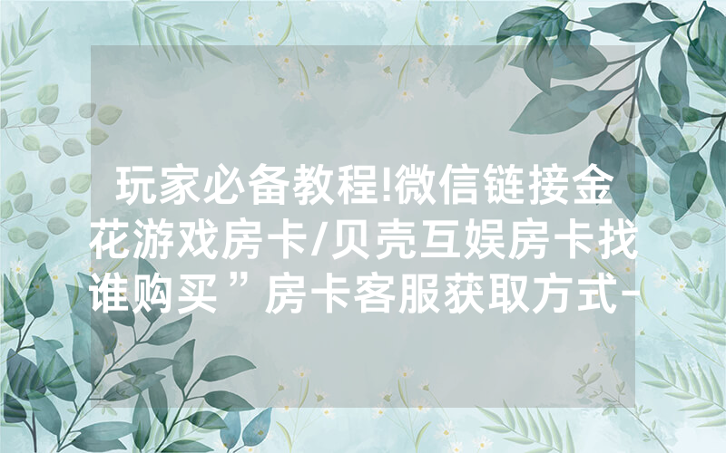玩家必备教程!微信链接金花游戏房卡/贝壳互娱房卡找谁购买”房卡客服获取方式-知乎
