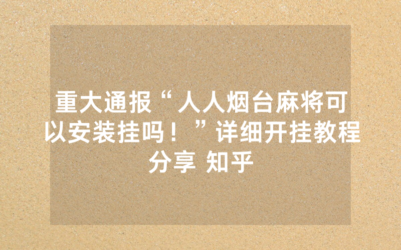 重大通报“人人烟台麻将可以安装挂吗！”详细开挂教程分享 知乎