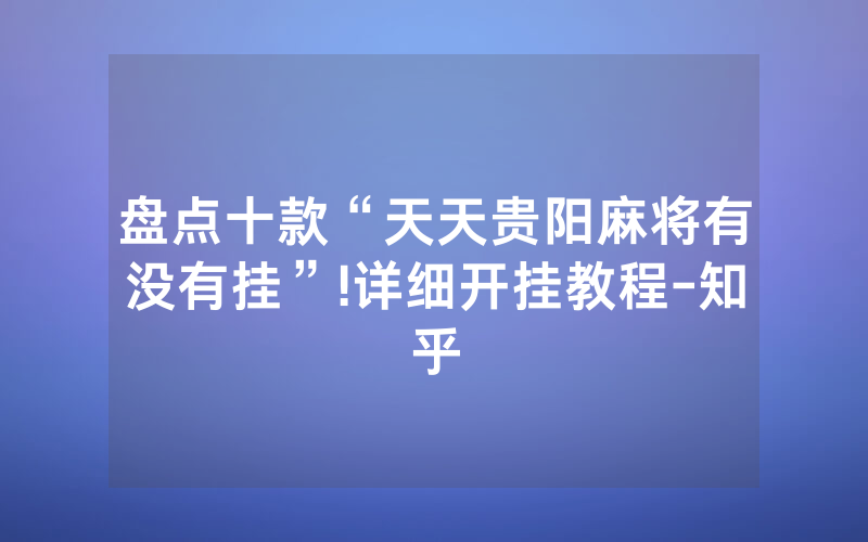 盘点十款“天天贵阳麻将有没有挂”!详细开挂教程-知乎