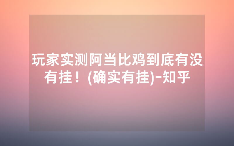 玩家实测阿当比鸡到底有没有挂！(确实有挂)-知乎
