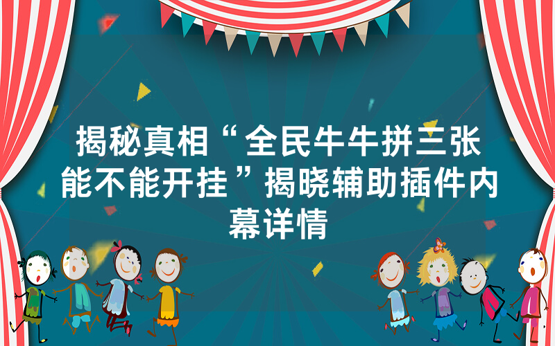 揭秘真相“全民牛牛拼三张能不能开挂”揭晓辅助插件内幕详情