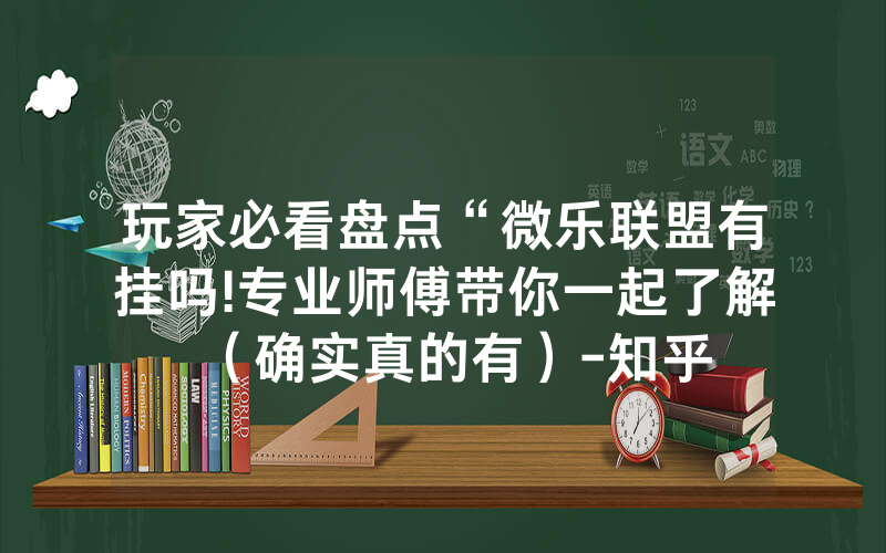 玩家必看盘点“微乐联盟有挂吗!专业师傅带你一起了解（确实真的有）-知乎
