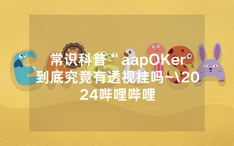 常识科普“aapOKer到底究竟有透视挂吗~\2024哔哩哔哩
