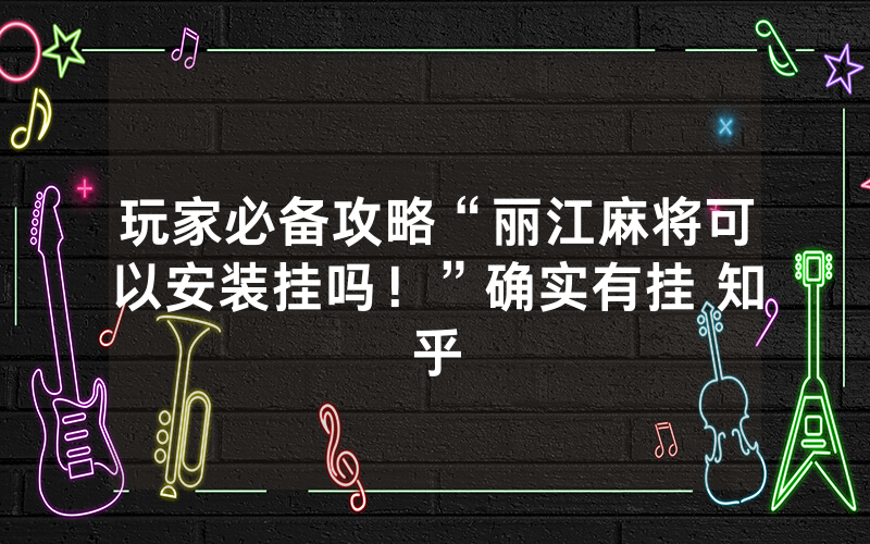 玩家必备攻略“丽江麻将可以安装挂吗！”确实有挂 知乎
