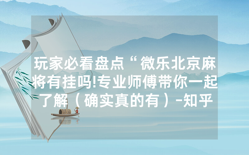 玩家必看盘点“微乐北京麻将有挂吗!专业师傅带你一起了解（确实真的有）-知乎