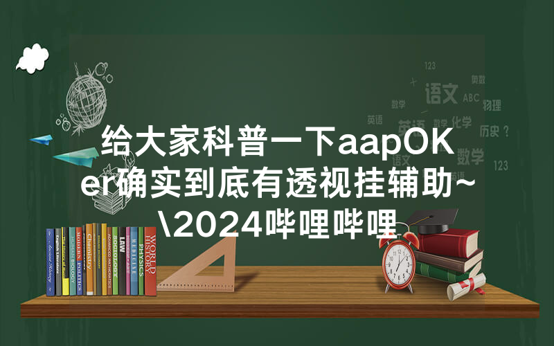 给大家科普一下aapOKer确实到底有透视挂辅助~\2024哔哩哔哩