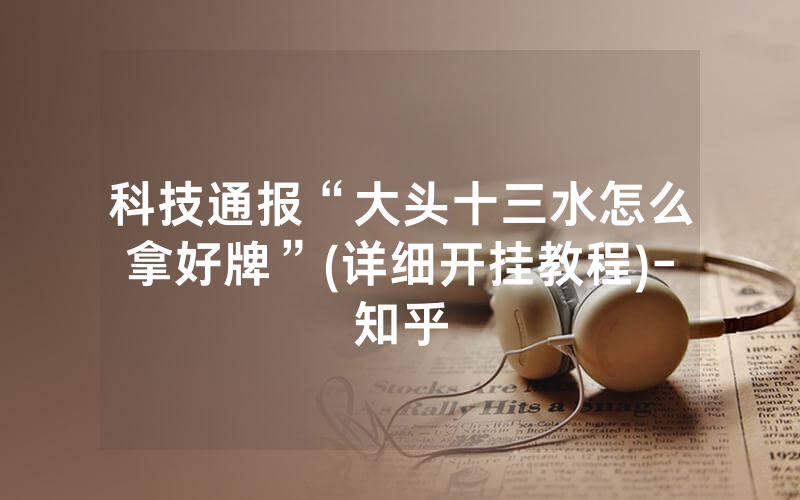 科技通报“大头十三水怎么拿好牌”(详细开挂教程)-知乎