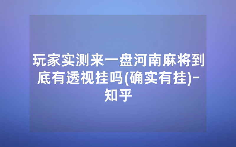 玩家实测来一盘河南麻将到底有透视挂吗(确实有挂)-知乎