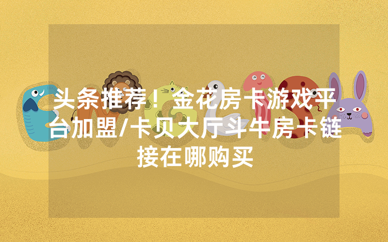 头条推荐！金花房卡游戏平台加盟/卡贝大厅斗牛房卡链接在哪购买