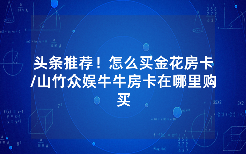 头条推荐！怎么买金花房卡/山竹众娱牛牛房卡在哪里购买