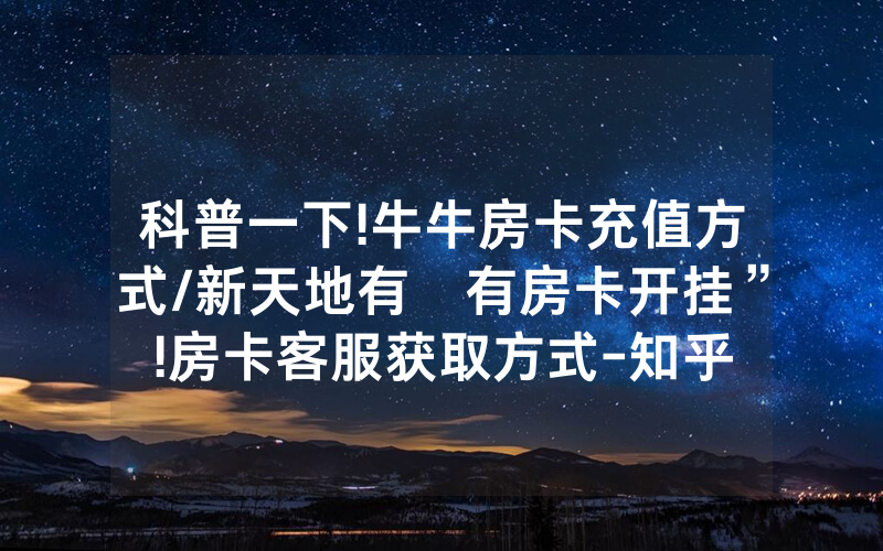 科普一下!牛牛房卡充值方式/新天地有沒有房卡开挂”!房卡客服获取方式-知乎
