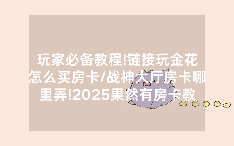 玩家必备教程!链接玩金花怎么买房卡/战神大厅房卡哪里弄!2025果然有房卡教程