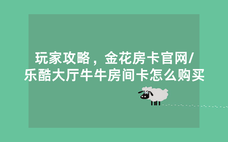 玩家攻略，金花房卡官网/乐酷大厅牛牛房间卡怎么购买