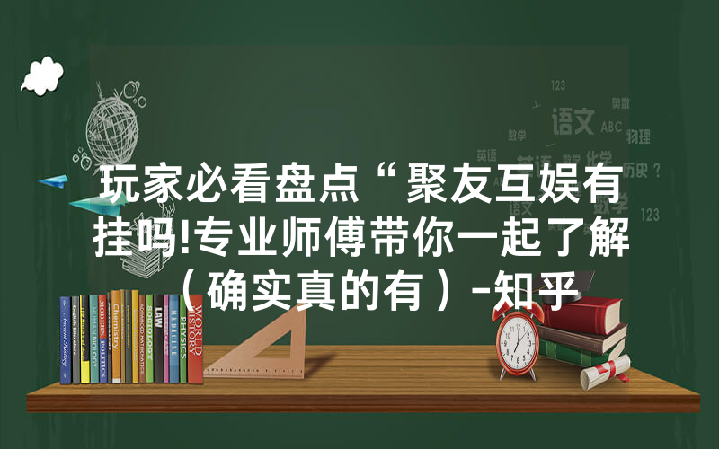 玩家必看盘点“聚友互娱有挂吗!专业师傅带你一起了解（确实真的有）-知乎