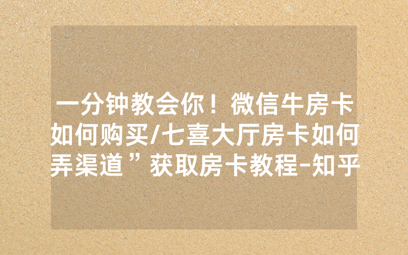 一分钟教会你！微信牛房卡如何购买/七喜大厅房卡如何弄渠道”获取房卡教程-知乎