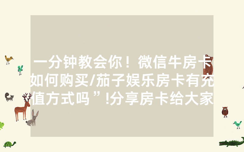 一分钟教会你！微信牛房卡如何购买/茄子娱乐房卡有充值方式吗”!分享房卡给大家