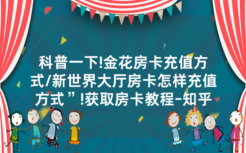 科普一下!金花房卡充值方式/新世界大厅房卡怎样充值方式”!获取房卡教程-知乎