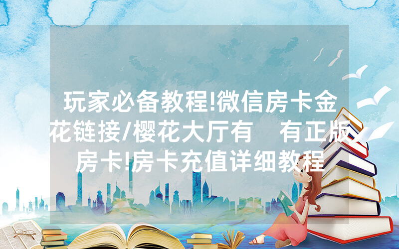 玩家必备教程!微信房卡金花链接/樱花大厅有沒有正版房卡!房卡充值详细教程