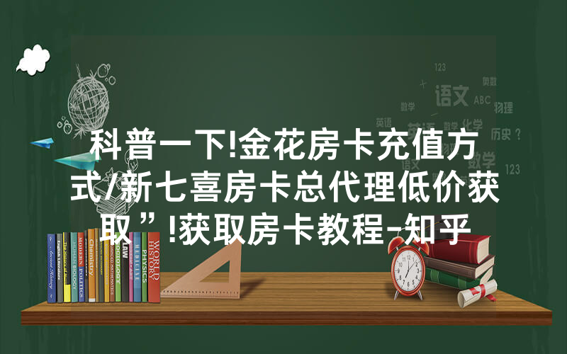 科普一下!金花房卡充值方式/新七喜房卡总代理低价获取”!获取房卡教程-知乎