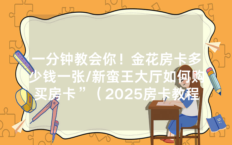 一分钟教会你！金花房卡多少钱一张/新蛮王大厅如何购买房卡”（2025房卡教程)-知乎