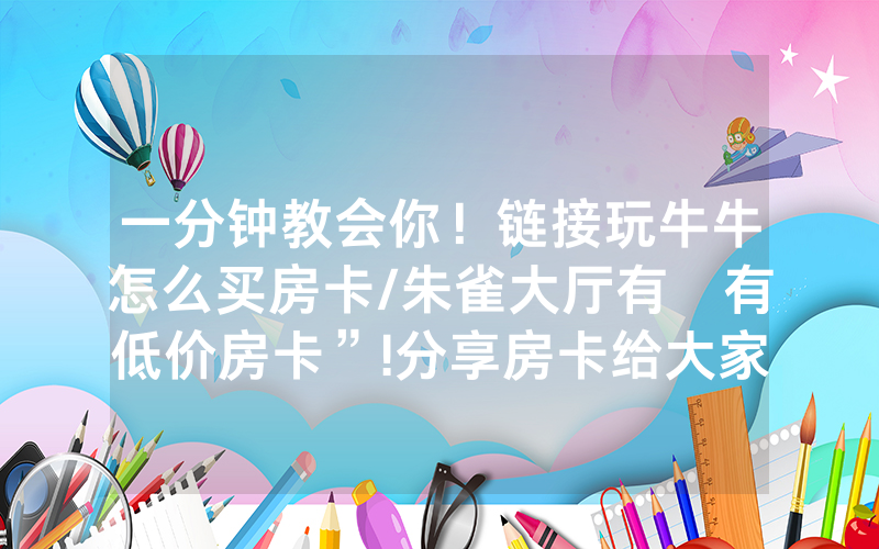 一分钟教会你！链接玩牛牛怎么买房卡/朱雀大厅有沒有低价房卡”!分享房卡给大家