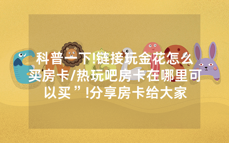 科普一下!链接玩金花怎么买房卡/热玩吧房卡在哪里可以买”!分享房卡给大家