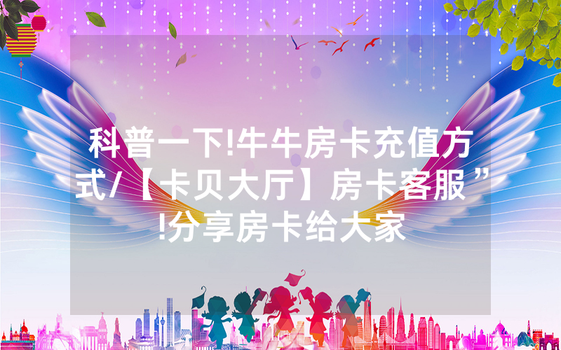 科普一下!牛牛房卡充值方式/【卡贝大厅】房卡客服”!分享房卡给大家