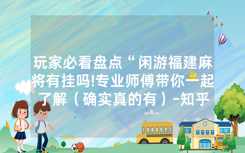玩家必看盘点“闲游福建麻将有挂吗!专业师傅带你一起了解（确实真的有）-知乎