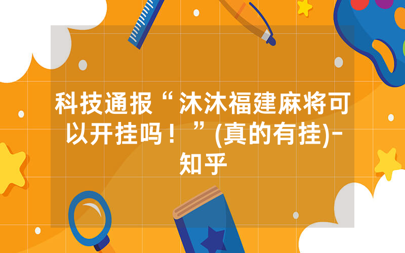 科技通报“沐沐福建麻将可以开挂吗！”(真的有挂)-知乎