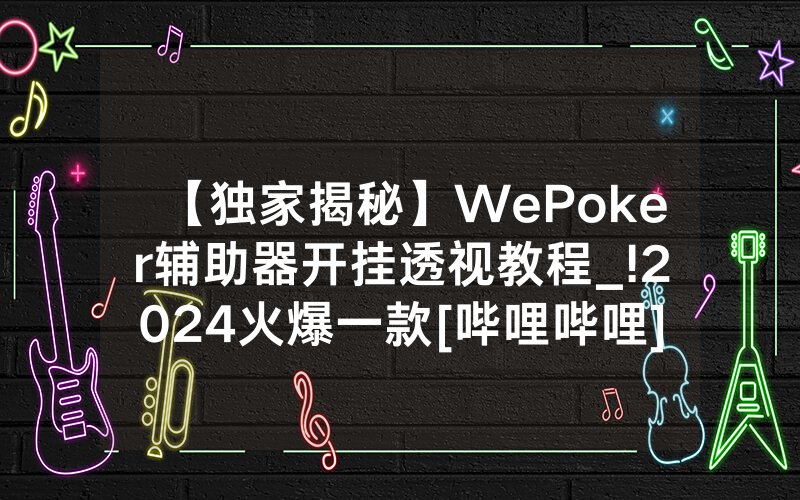 【独家揭秘】WePoker辅助器开挂透视教程_!2024火爆一款[哔哩哔哩]
