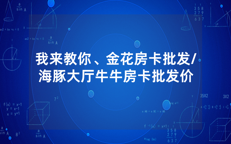 我来教你、金花房卡批发/海豚大厅牛牛房卡批发价