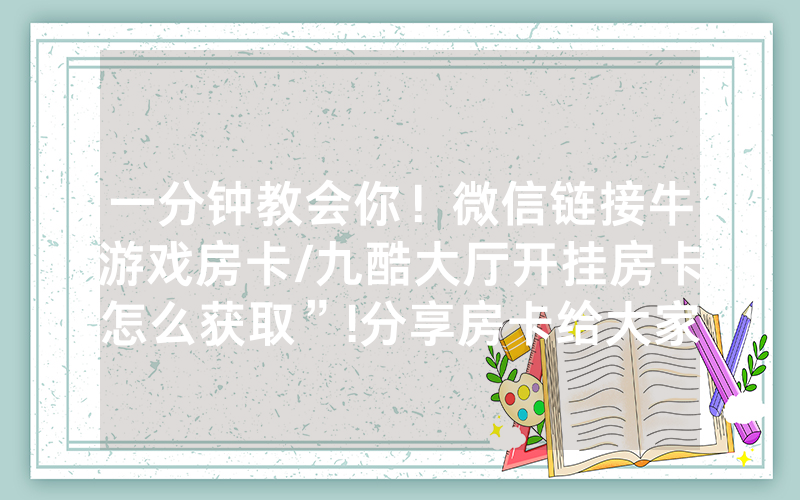 一分钟教会你！微信链接牛游戏房卡/九酷大厅开挂房卡怎么获取”!分享房卡给大家