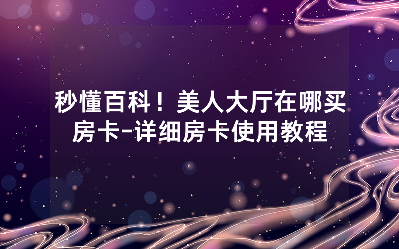 秒懂百科！美人大厅在哪买房卡-详细房卡使用教程