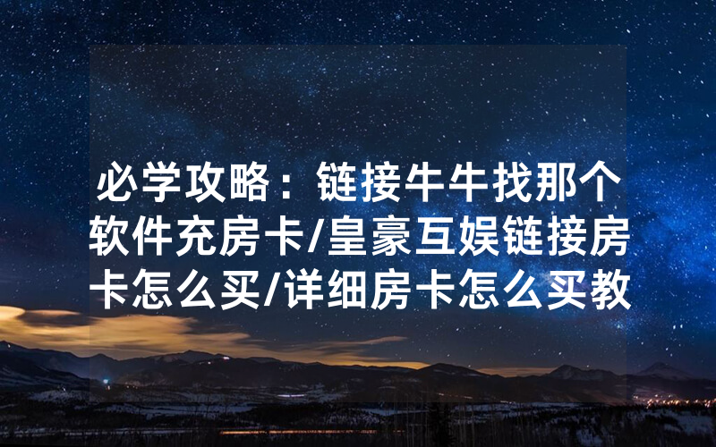必学攻略：链接牛牛找那个软件充房卡/皇豪互娱链接房卡怎么买/详细房卡怎么买教程
