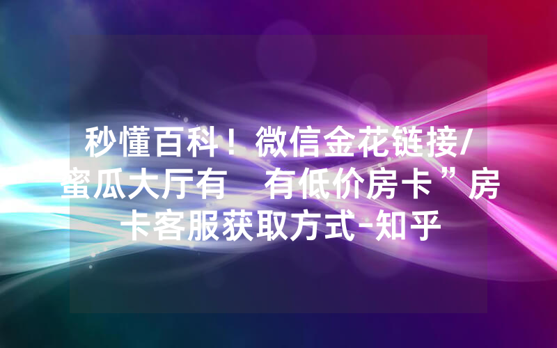 秒懂百科！微信金花链接/蜜瓜大厅有沒有低价房卡”房卡客服获取方式-知乎