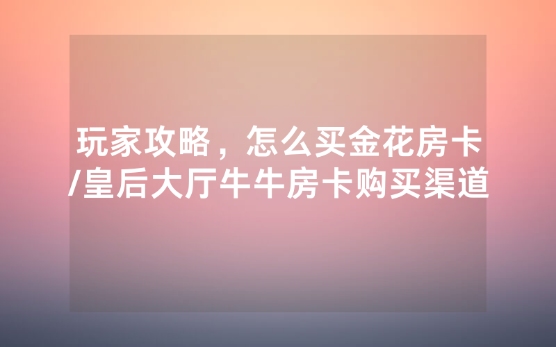 玩家攻略，怎么买金花房卡/皇后大厅牛牛房卡购买渠道