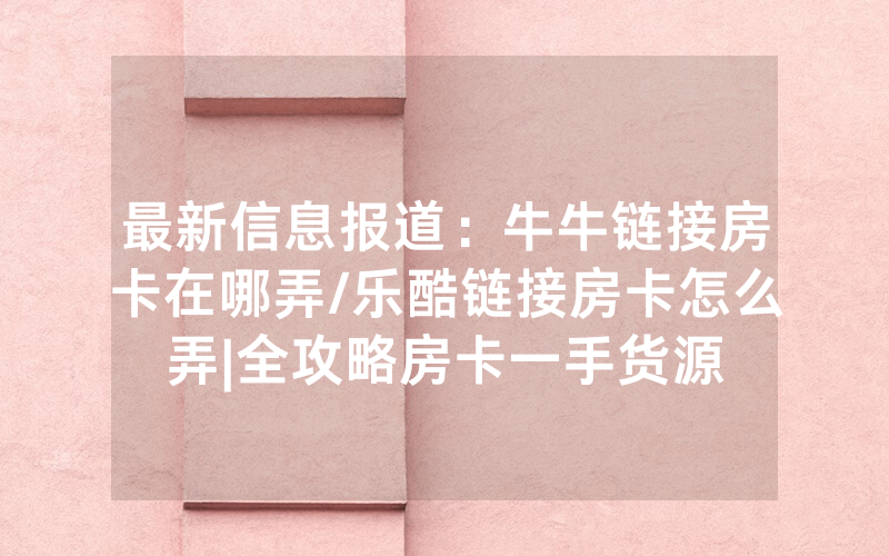 最新信息报道：牛牛链接房卡在哪弄/乐酷链接房卡怎么弄|全攻略房卡一手货源
