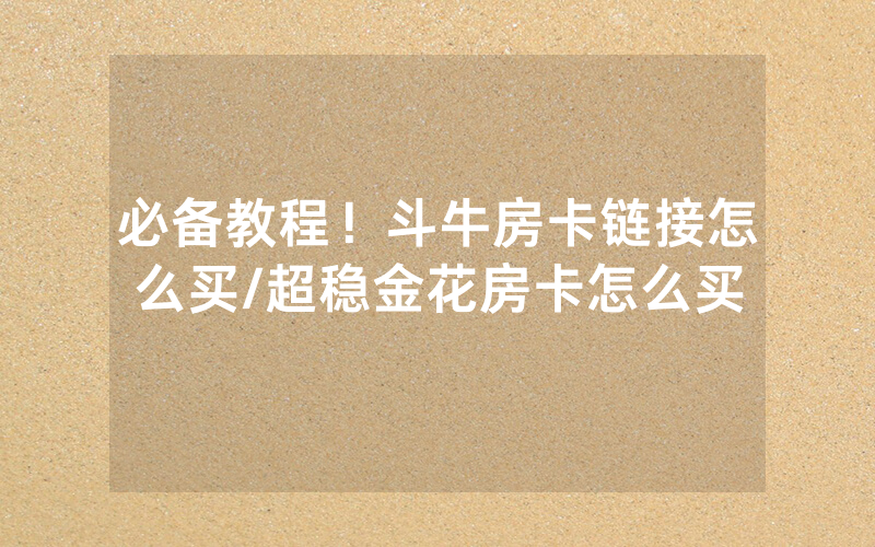 必备教程！斗牛房卡链接怎么买/超稳金花房卡怎么买