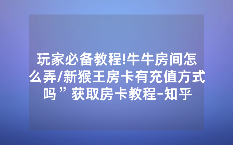 玩家必备教程!牛牛房间怎么弄/新猴王房卡有充值方式吗”获取房卡教程-知乎