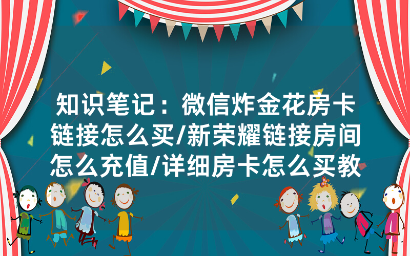 知识笔记：微信炸金花房卡链接怎么买/新荣耀链接房间怎么充值/详细房卡怎么买教程