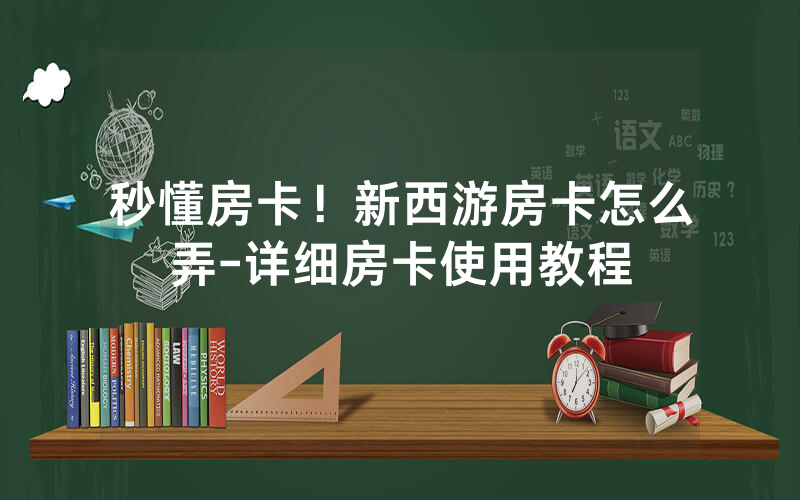 秒懂房卡！新西游房卡怎么弄-详细房卡使用教程