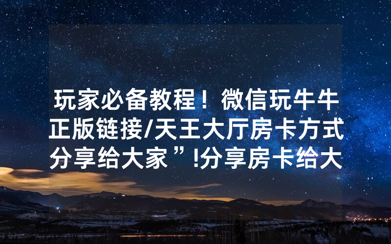 玩家必备教程！微信玩牛牛正版链接/天王大厅房卡方式分享给大家”!分享房卡给大家
