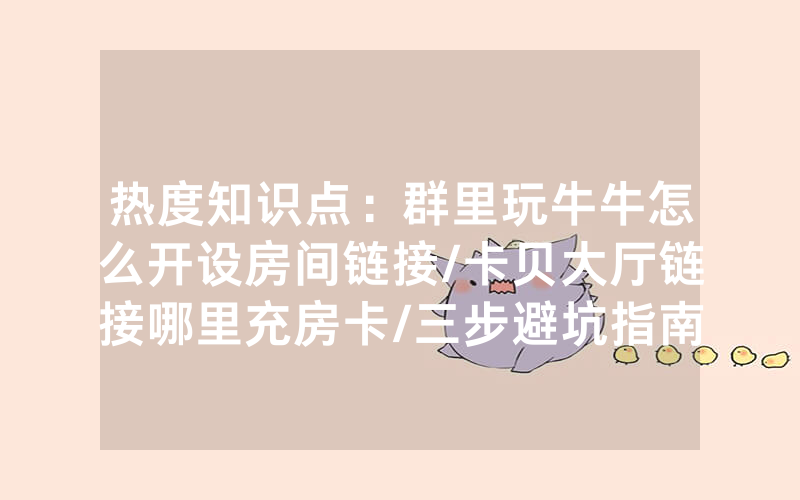 热度知识点：群里玩牛牛怎么开设房间链接/卡贝大厅链接哪里充房卡/三步避坑指南
